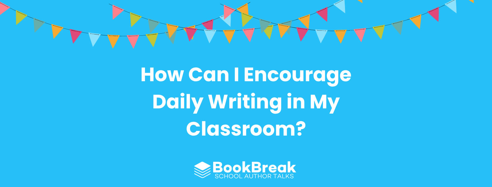 A bright cyan blog header featuring colorful festive bunting and the central text "How Can I Encourage Daily Writing in My Classroom" The BookBreak logo sits at the bottom, creating a cheerful and encouraging educational theme.